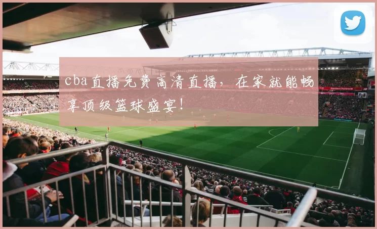 cba直播免费高清直播，在家就能畅享顶级篮球盛宴！