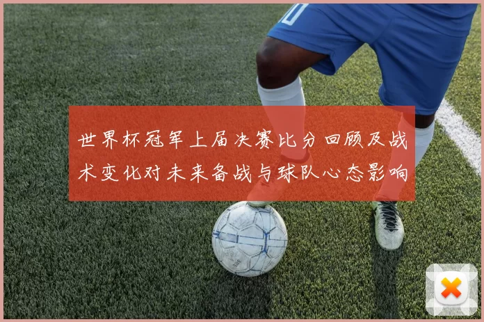 世界杯冠军上届决赛比分回顾及战术变化对未来备战与球队心态影响