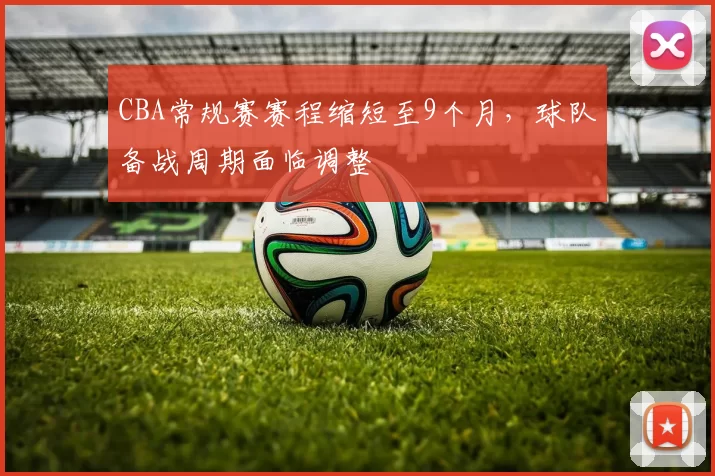 CBA常规赛赛程缩短至9个月，球队备战周期面临调整