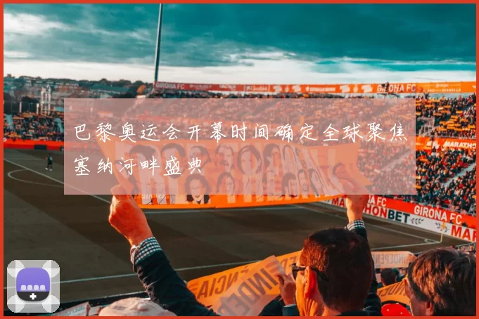 巴黎奥运会开幕时间确定全球聚焦塞纳河畔盛典