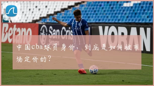 中国cba球员身价，到底是如何被市场定价的？