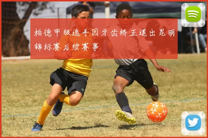 柏德甲级选手因牙齿矫正退出昆明锦标赛后续赛事