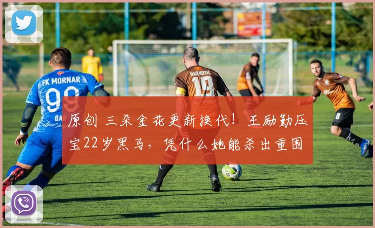 原创 三朵金花更新换代！王励勤压宝22岁黑马，凭什么她能杀出重围？