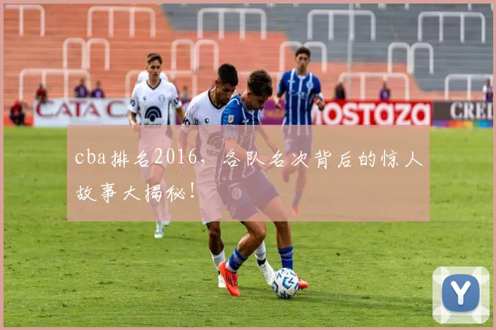 cba排名2016，各队名次背后的惊人故事大揭秘！