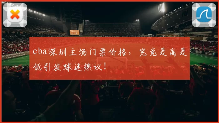 cba深圳主场门票价格，究竟是高是低引发球迷热议！