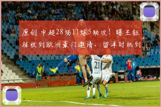 原创 中超28场11球5助攻！曝王钰栋收到欧洲豪门邀请，留洋时机到了？