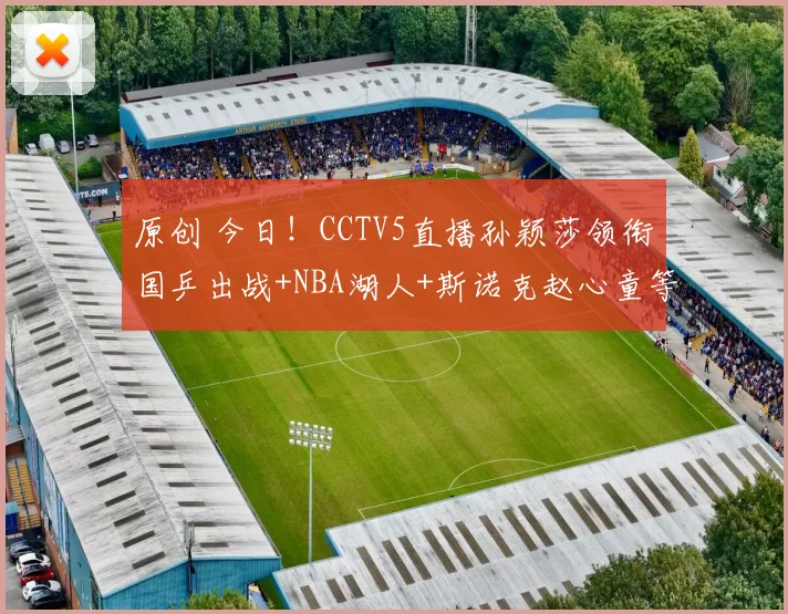原创 今日！CCTV5直播孙颖莎领衔国乒出战+NBA湖人+斯诺克赵心童等亮相，网络转中国女排联赛+欧冠