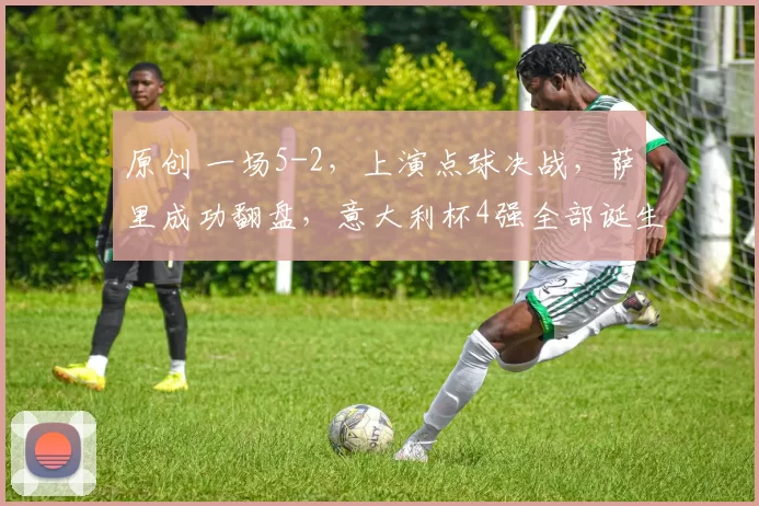 原创 一场5-2,上演点球决战,萨里成功翻盘,意大利杯4强全部诞生