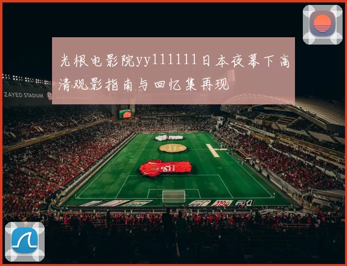 光根电影院yy111111日本夜幕下高清观影指南与回忆集再现