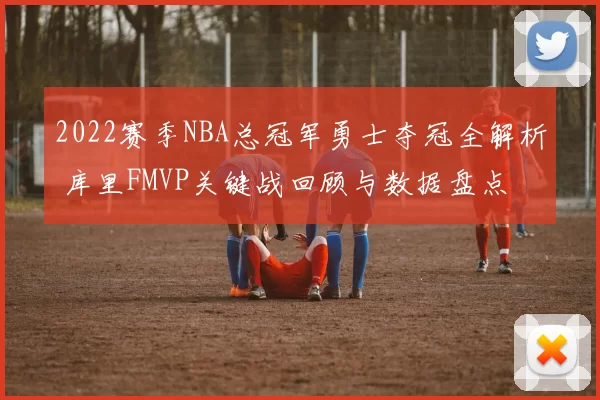 2022赛季NBA总冠军勇士夺冠全解析 库里FMVP关键战回顾与数据盘点