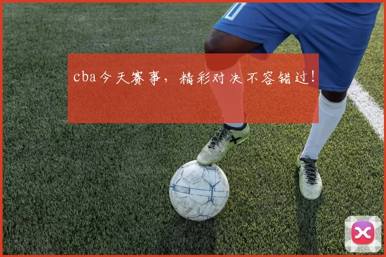 cba今天赛事，精彩对决不容错过！