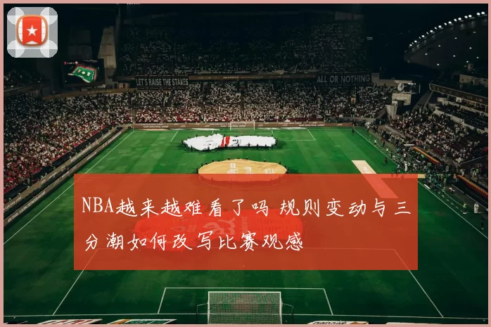 NBA越来越难看了吗 规则变动与三分潮如何改写比赛观感