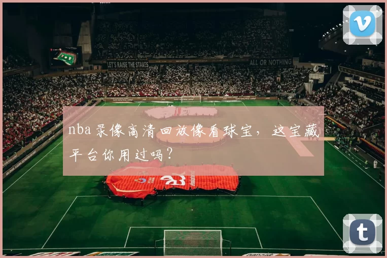 nba录像高清回放像看球宝,这宝藏平台你用过吗?