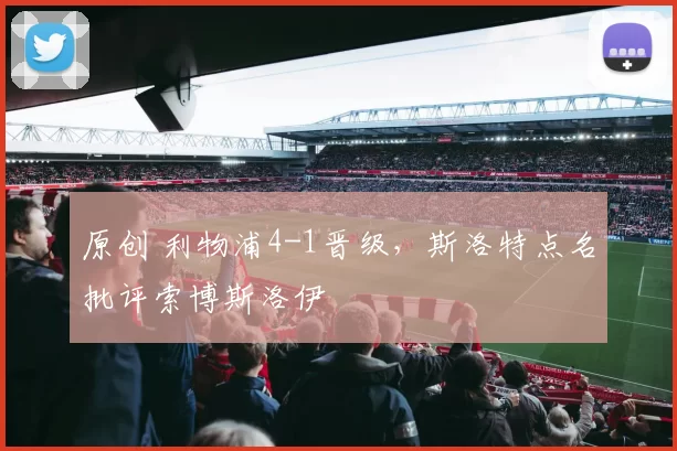 原创 利物浦4-1晋级，斯洛特点名批评索博斯洛伊