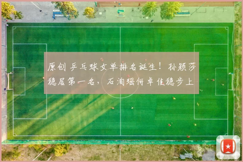 原创 乒乓球女单排名诞生!孙颖莎稳居第一名,石洵瑶何卓佳稳步上升