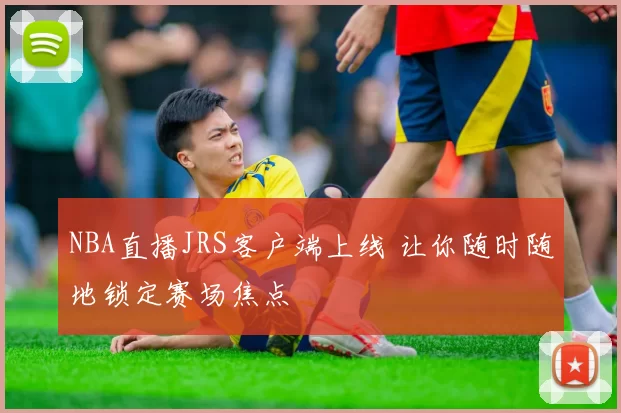 NBA直播JRS客户端上线 让你随时随地锁定赛场焦点