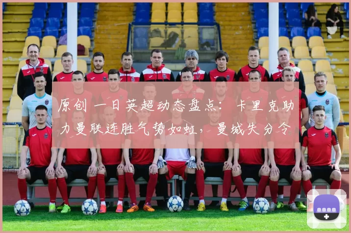 原创 一日英超动态盘点:卡里克助力曼联连胜气势如虹,曼城失分令人遗憾