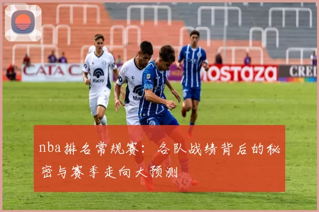 nba排名常规赛:各队战绩背后的秘密与赛季走向大预测
