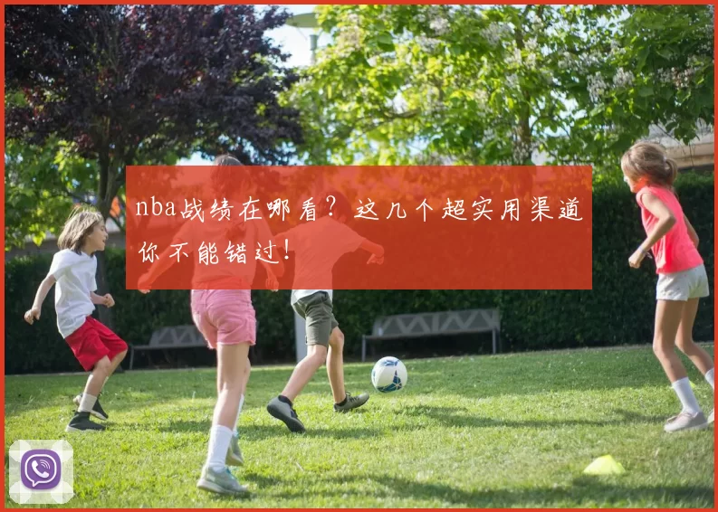 nba战绩在哪看？这几个超实用渠道你不能错过！