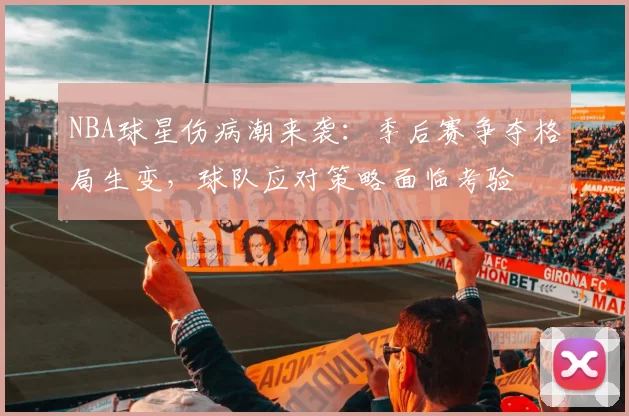 NBA球星伤病潮来袭：季后赛争夺格局生变，球队应对策略面临考验