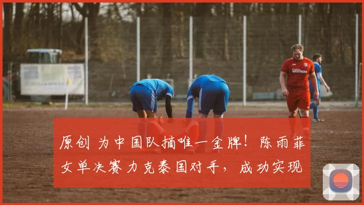 原创 为中国队摘唯一金牌！陈雨菲女单决赛力克泰国对手，成功实现“双杀”