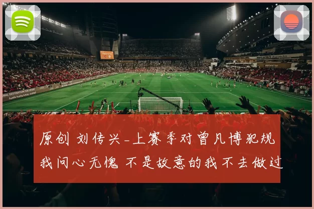 原创 刘传兴_上赛季对曾凡博犯规我问心无愧 不是故意的我不去做过多解释