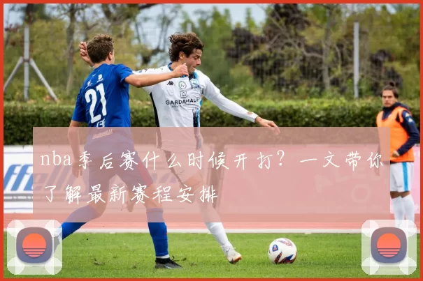 nba季后赛什么时候开打？一文带你了解最新赛程安排