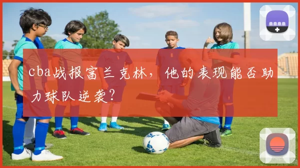 cba战报富兰克林，他的表现能否助力球队逆袭？