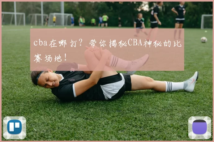 cba在哪打？带你揭秘CBA神秘的比赛场地！