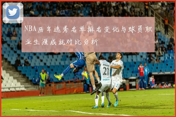 NBA历年选秀名单排名变化与球员职业生涯成就对比分析