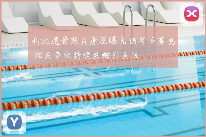 科比遗骨照片原图曝光仍有马赛克 相关争议持续发酵引关注
