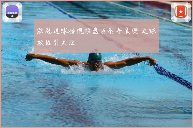 欧冠进球榜视频盘点射手表现 进球数据引关注