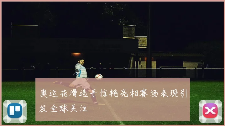 奥运花滑选手惊艳亮相赛场表现引发全球关注