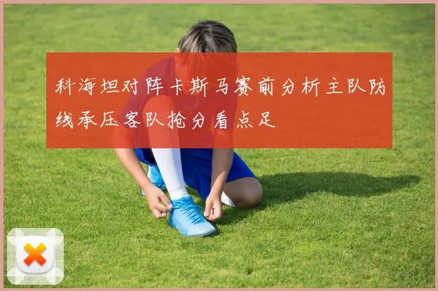 科海坦对阵卡斯马赛前分析主队防线承压客队抢分看点足