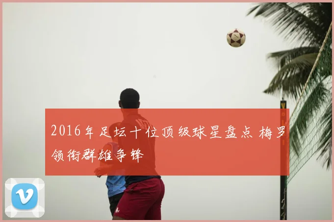 2016年足坛十位顶级球星盘点 梅罗领衔群雄争锋