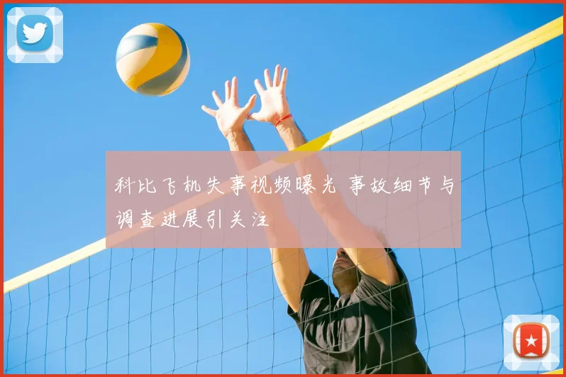 科比飞机失事视频曝光 事故细节与调查进展引关注