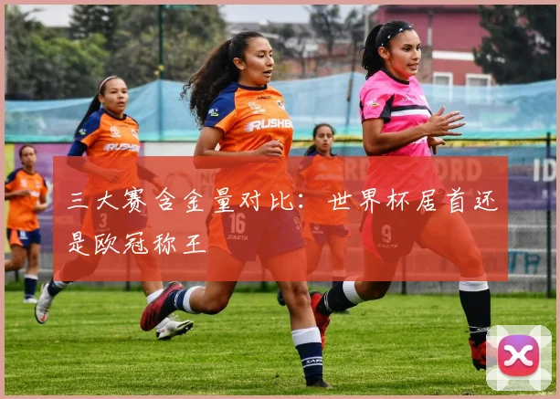 三大赛含金量对比:世界杯居首还是欧冠称王