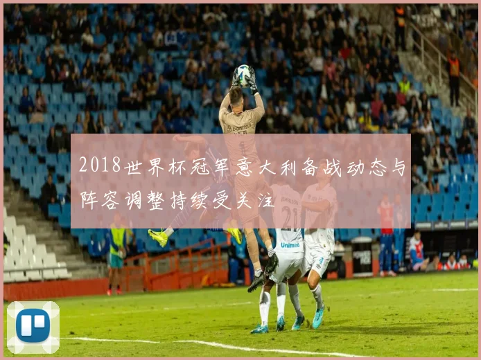 2018世界杯冠军意大利备战动态与阵容调整持续受关注