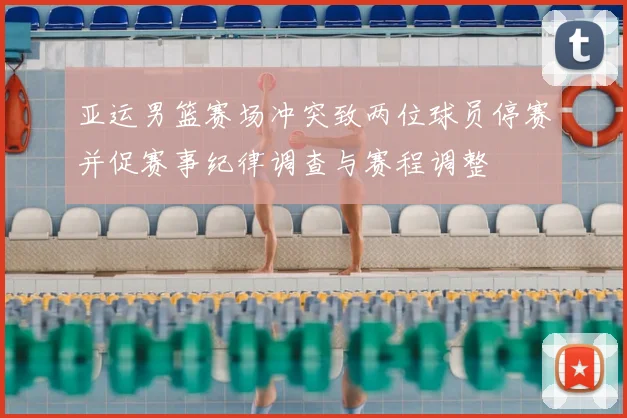 亚运男篮赛场冲突致两位球员停赛并促赛事纪律调查与赛程调整