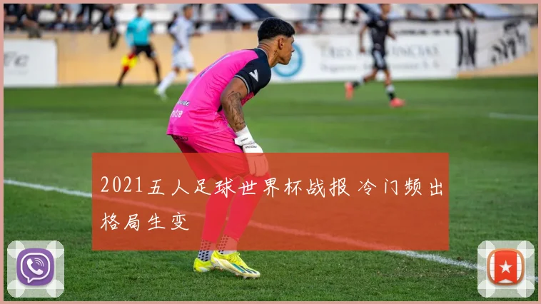 2021五人足球世界杯战报 冷门频出格局生变