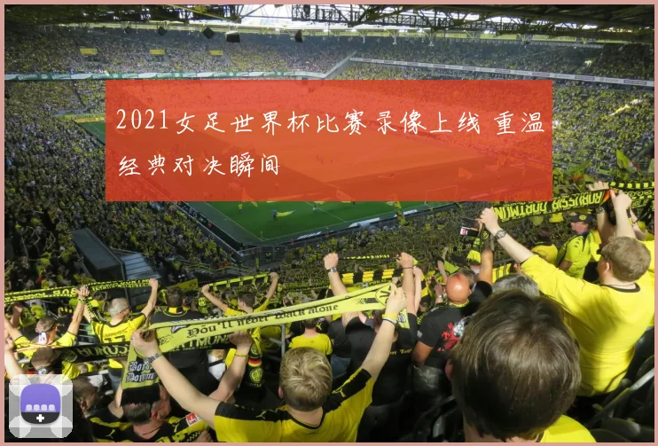 2021女足世界杯比赛录像上线 重温经典对决瞬间