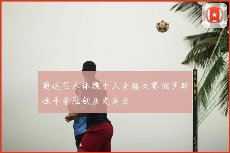 奥运艺术体操个人全能决赛俄罗斯选手夺冠创历史高分
