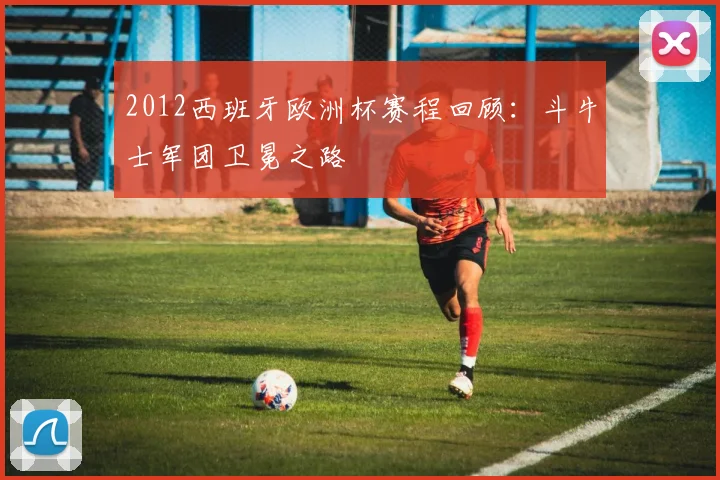 2012西班牙欧洲杯赛程回顾:斗牛士军团卫冕之路
