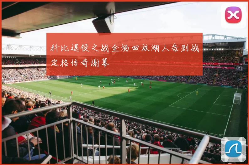 科比退役之战全场回放湖人告别战定格传奇谢幕