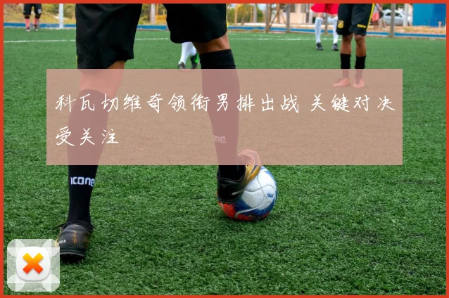 科瓦切维奇领衔男排出战 关键对决受关注