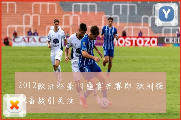 2012欧洲杯豪门盛宴开赛即 欧洲强队备战引关注