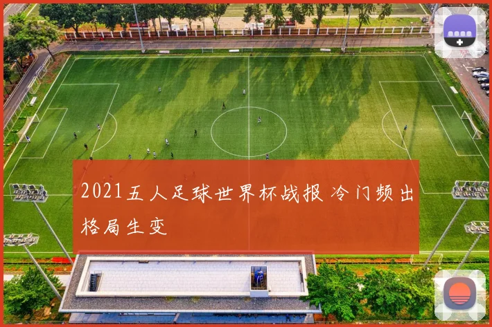 2021五人足球世界杯战报 冷门频出格局生变