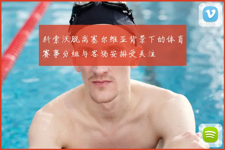 科索沃脱离塞尔维亚背景下的体育赛事分组与客场安排受关注